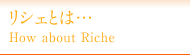 リシェとは・・・ / How about Riche
