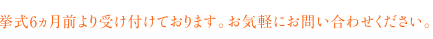 挙式6ヵ月前より受け付けております。お気軽にお問い合わせください。
